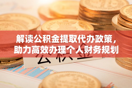 伊犁解读公积金提取代办政策，助力高效办理个人财务规划