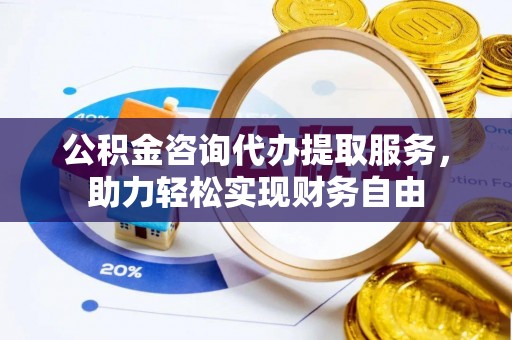 伊犁公积金咨询代办提取服务，助力轻松实现财务自由