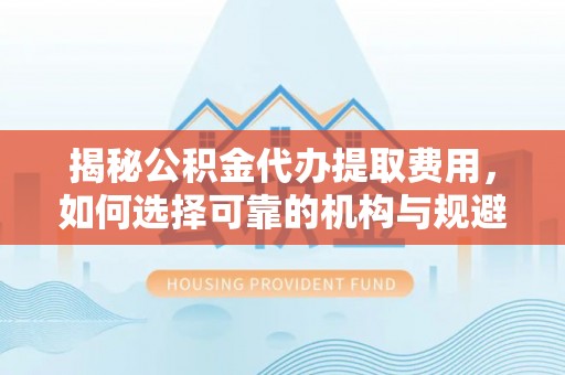 伊犁揭秘公积金代办提取费用，如何选择可靠的机构与规避潜在风险