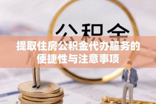 伊犁提取住房公积金代办服务的便捷性与注意事项