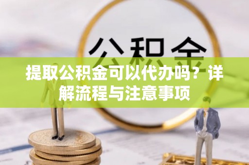 伊犁提取公积金可以代办吗？详解流程与注意事项