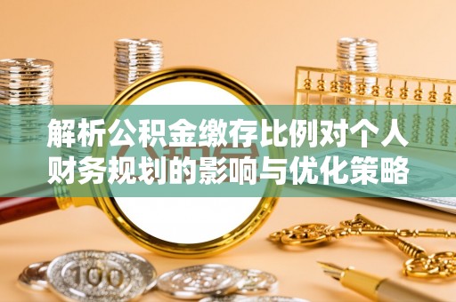伊犁解析公积金缴存比例对个人财务规划的影响与优化策略