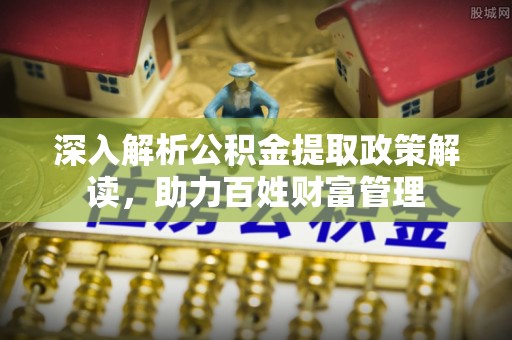 伊犁深入解析公积金提取政策解读，助力百姓财富管理