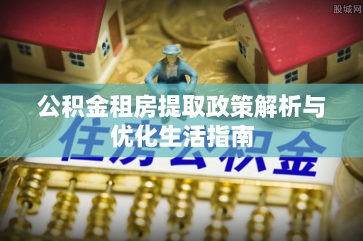 伊犁公积金租房提取政策解析与优化生活指南