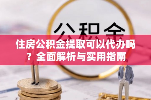 伊犁住房公积金提取可以代办吗？全面解析与实用指南