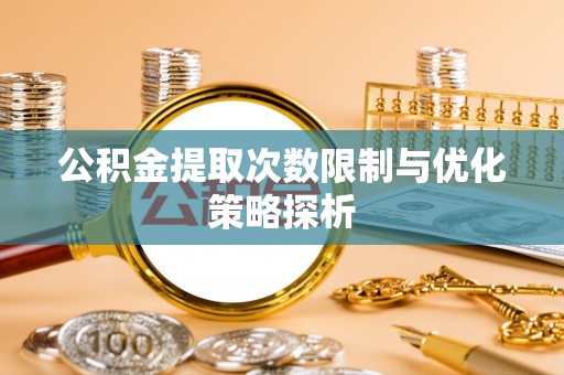 伊犁公积金提取次数限制与优化策略探析