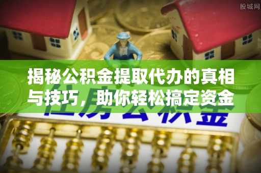 伊犁揭秘公积金提取代办的真相与技巧，助你轻松搞定资金流动问题
