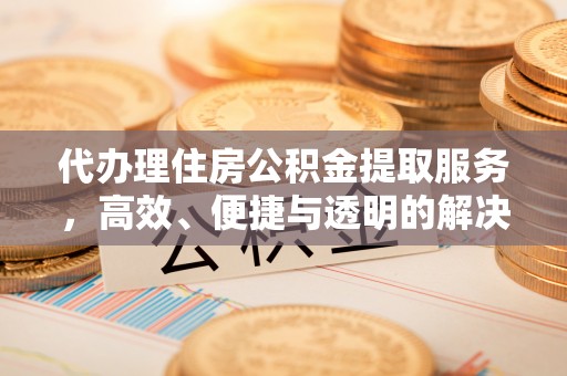 伊犁代办理住房公积金提取服务，高效、便捷与透明的解决方案