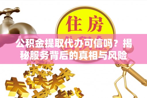 伊犁公积金提取代办可信吗？揭秘服务背后的真相与风险