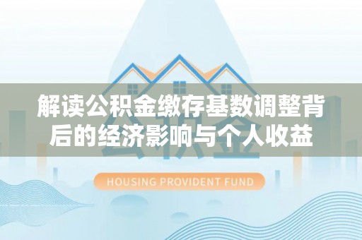 伊犁解读公积金缴存基数调整背后的经济影响与个人收益