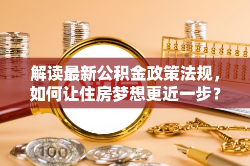 伊犁解读最新公积金政策法规，如何让住房梦想更近一步？