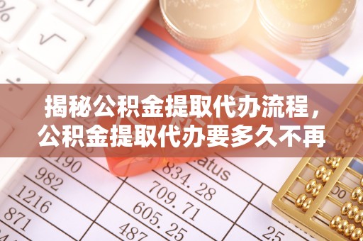 伊犁揭秘公积金提取代办流程，公积金提取代办要多久不再迷茫