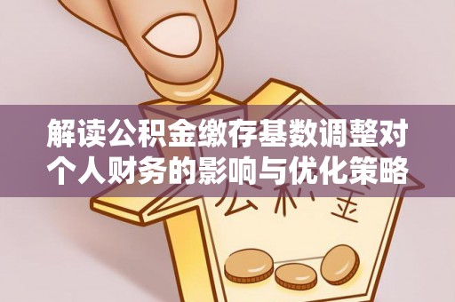 伊犁解读公积金缴存基数调整对个人财务的影响与优化策略