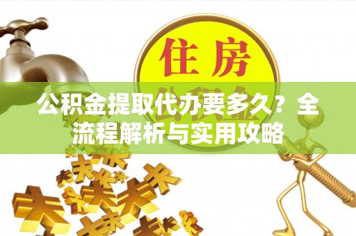 伊犁公积金提取代办要多久？全流程解析与实用攻略