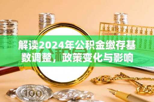 伊犁解读2024年公积金缴存基数调整，政策变化与影响
