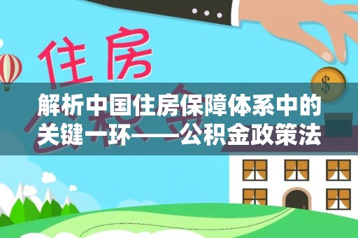 伊犁解析中国住房保障体系中的关键一环——公积金政策法规的演变与影响