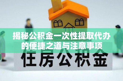 伊犁揭秘公积金一次性提取代办的便捷之道与注意事项