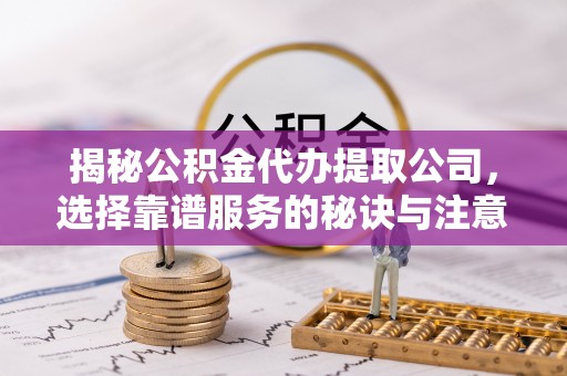 伊犁揭秘公积金代办提取公司，选择靠谱服务的秘诀与注意事项
