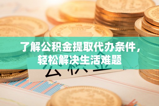 伊犁了解公积金提取代办条件，轻松解决生活难题