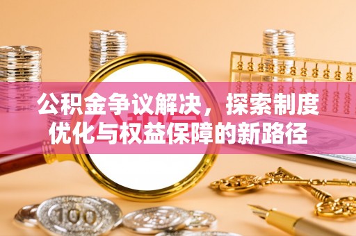伊犁公积金争议解决，探索制度优化与权益保障的新路径