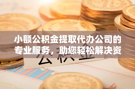 伊犁小额公积金提取代办公司的专业服务，助您轻松解决资金难题