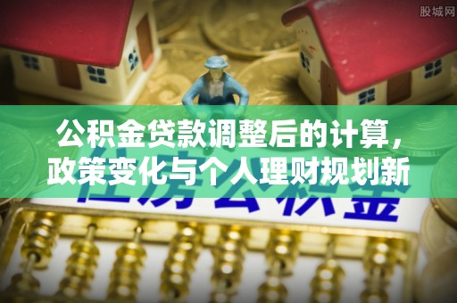 伊犁公积金贷款调整后的计算，政策变化与个人理财规划新方向