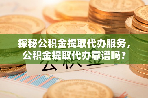 伊犁探秘公积金提取代办服务，公积金提取代办靠谱吗？