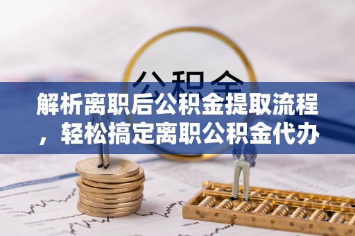 伊犁解析离职后公积金提取流程，轻松搞定离职公积金代办提取手续