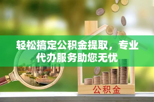 伊犁轻松搞定公积金提取，专业代办服务助您无忧