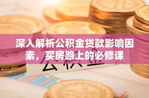 伊犁深入解析公积金贷款影响因素，买房路上的必修课