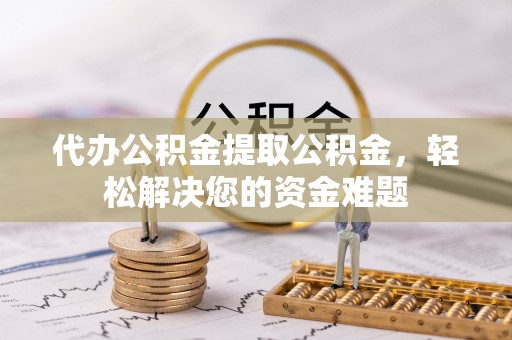 伊犁代办公积金提取公积金，轻松解决您的资金难题