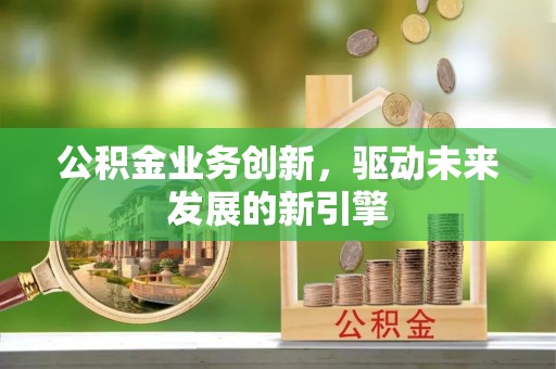 伊犁公积金业务创新，驱动未来发展的新引擎