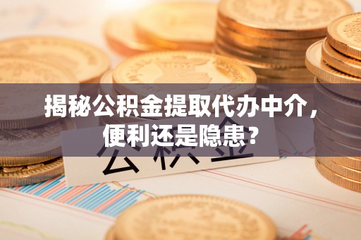 伊犁揭秘公积金提取代办中介，便利还是隐患？