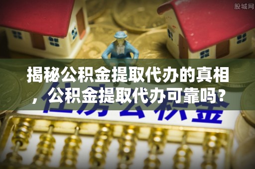 伊犁揭秘公积金提取代办的真相，公积金提取代办可靠吗？