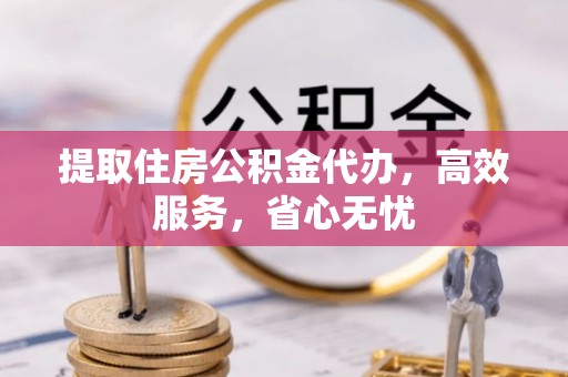 伊犁提取住房公积金代办，高效服务，省心无忧