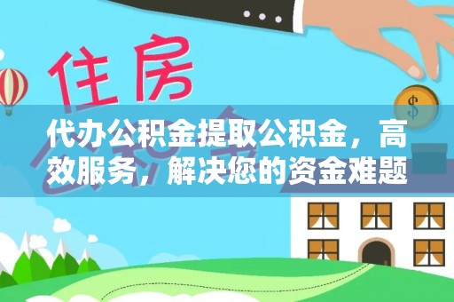 伊犁代办公积金提取公积金，高效服务，解决您的资金难题