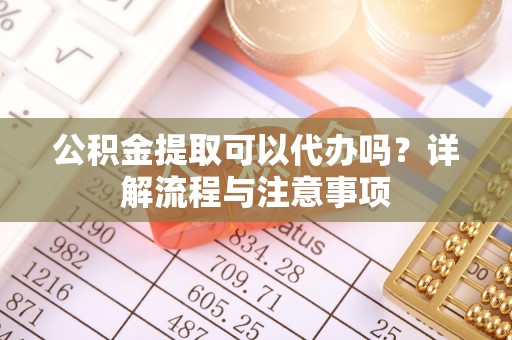 伊犁公积金提取可以代办吗？详解流程与注意事项