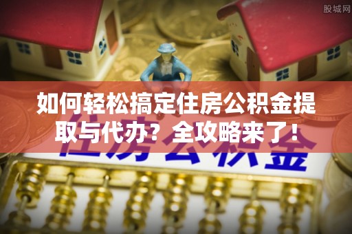 伊犁如何轻松搞定住房公积金提取与代办？全攻略来了！