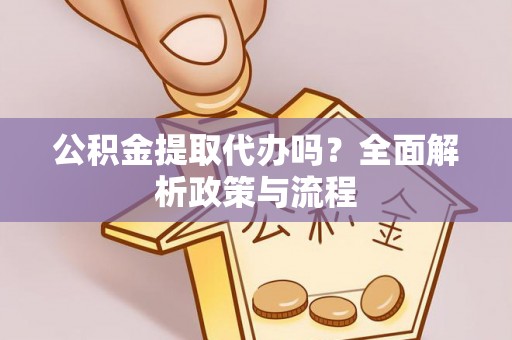 伊犁公积金提取代办吗？全面解析政策与流程