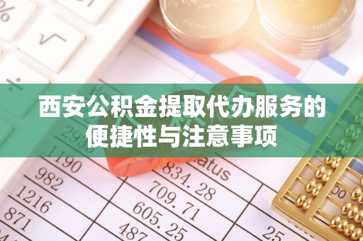 伊犁西安公积金提取代办服务的便捷性与注意事项
