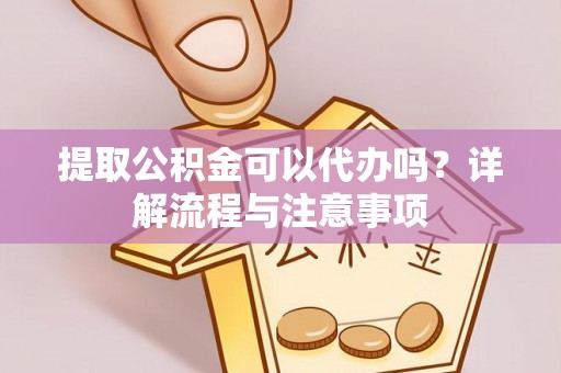 伊犁提取公积金可以代办吗？详解流程与注意事项