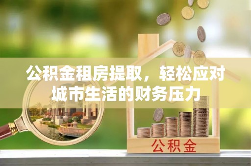 伊犁公积金租房提取，轻松应对城市生活的财务压力