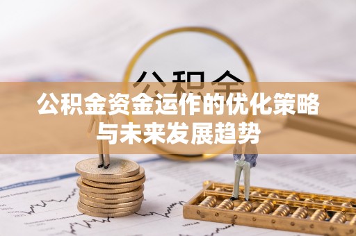 伊犁公积金资金运作的优化策略与未来发展趋势