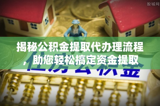 伊犁揭秘公积金提取代办理流程，助您轻松搞定资金提取