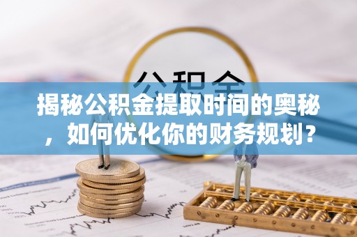 伊犁揭秘公积金提取时间的奥秘，如何优化你的财务规划？