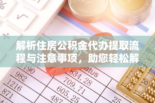 伊犁解析住房公积金代办提取流程与注意事项，助您轻松解决资金难题