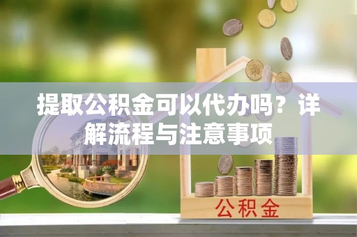 伊犁提取公积金可以代办吗？详解流程与注意事项