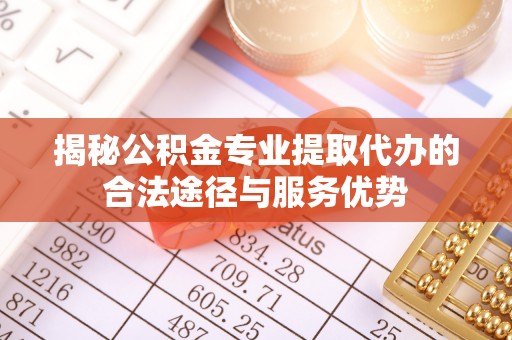 伊犁揭秘公积金专业提取代办的合法途径与服务优势