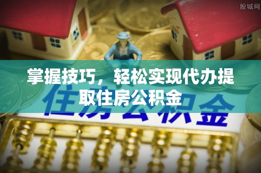 伊犁掌握技巧，轻松实现代办提取住房公积金