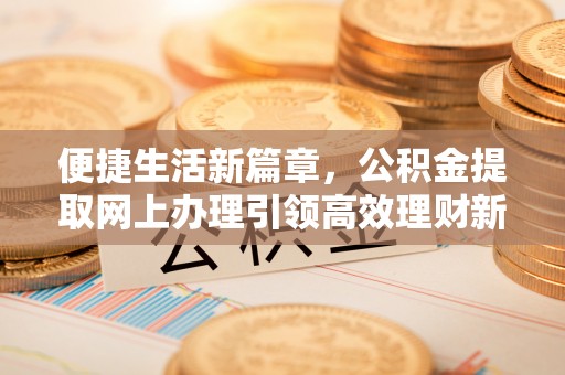 伊犁便捷生活新篇章，公积金提取网上办理引领高效理财新趋势